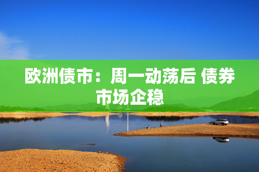 欧洲债市：周一动荡后 债券市场企稳