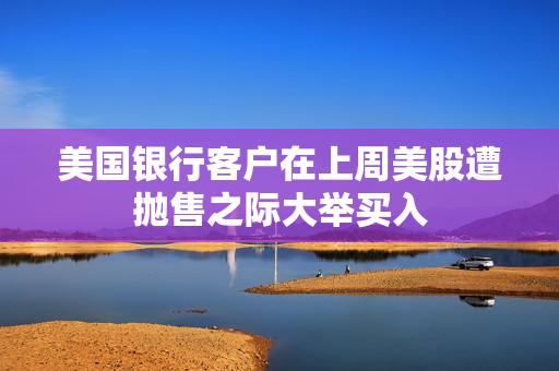 美国银行客户在上周美股遭抛售之际大举买入