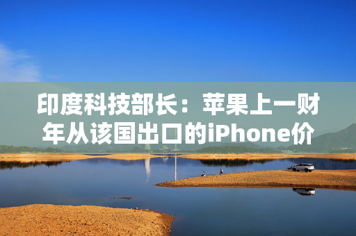 印度科技部长：苹果上一财年从该国出口的iPhone价值达约170亿美元