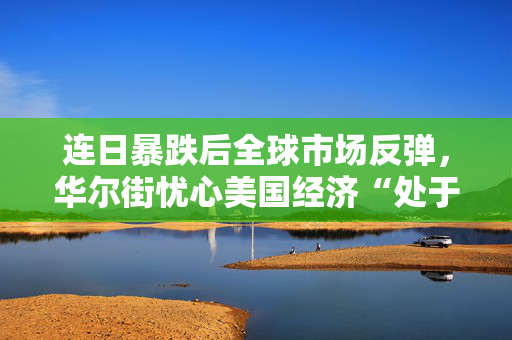 连日暴跌后全球市场反弹，华尔街忧心美国经济“处于衰退之中”