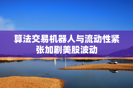 算法交易机器人与流动性紧张加剧美股波动