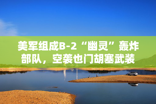 美军组成B-2“幽灵”轰炸部队，空袭也门胡塞武装