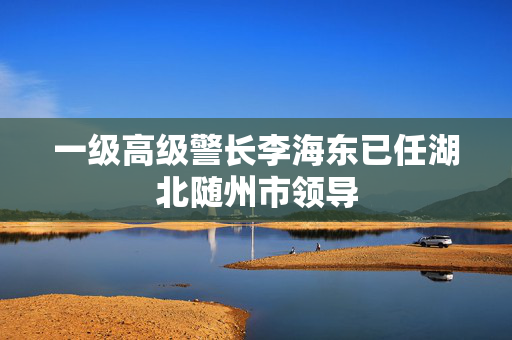 一级高级警长李海东已任湖北随州市领导