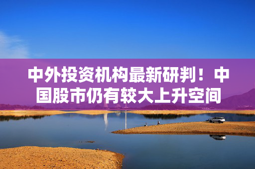 中外投资机构最新研判！中国股市仍有较大上升空间
