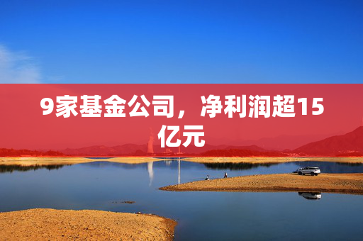 9家基金公司，净利润超15亿元