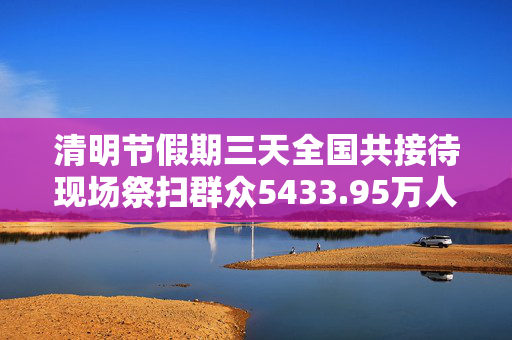 清明节假期三天全国共接待现场祭扫群众5433.95万人次