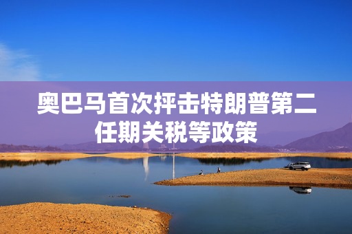奥巴马首次抨击特朗普第二任期关税等政策