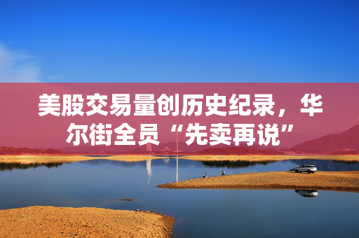 美股交易量创历史纪录，华尔街全员“先卖再说”