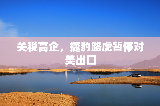 关税高企，捷豹路虎暂停对美出口