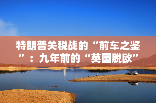 特朗普关税战的“前车之鉴”：九年前的“英国脱欧”