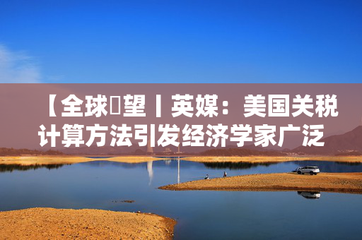 【全球瞭望丨英媒：美国关税计算方法引发经济学家广泛质疑】