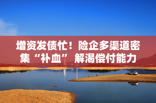 增资发债忙！险企多渠道密集“补血” 解渴偿付能力