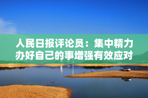 人民日报评论员：集中精力办好自己的事增强有效应对美关税冲击的信心