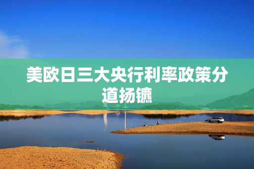 美欧日三大央行利率政策分道扬镳