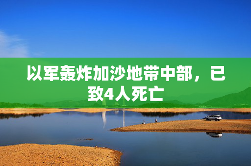 以军轰炸加沙地带中部，已致4人死亡