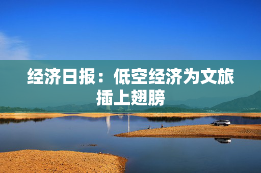 经济日报：低空经济为文旅插上翅膀