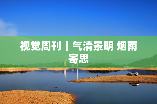 视觉周刊｜气清景明 烟雨寄思