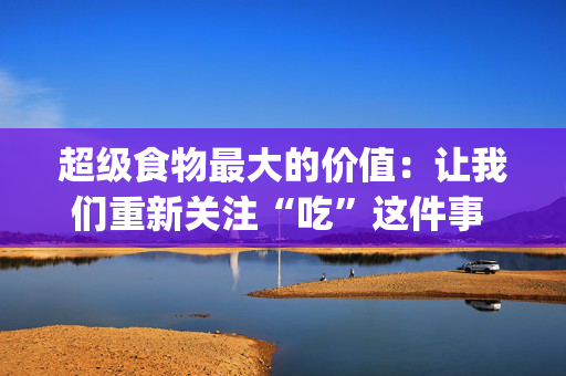 超级食物最大的价值：让我们重新关注“吃”这件事 | 健康有方FM