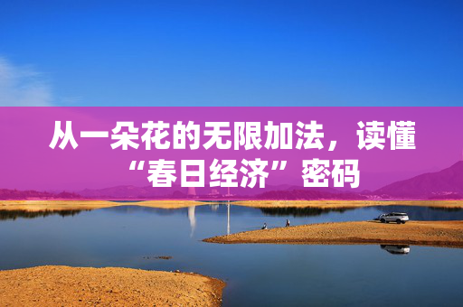 从一朵花的无限加法，读懂“春日经济”密码