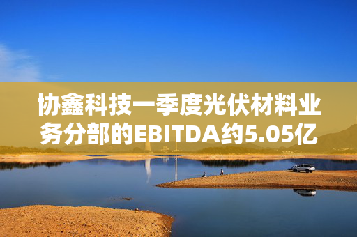 协鑫科技一季度光伏材料业务分部的EBITDA约5.05亿元