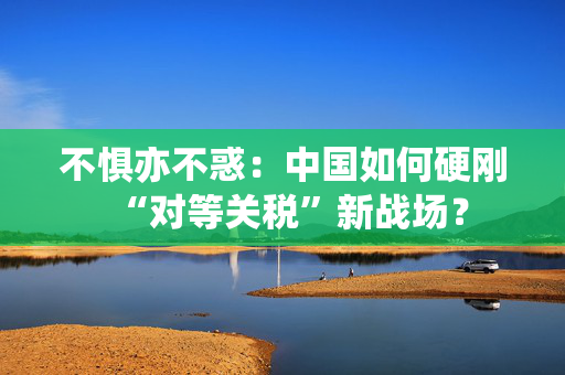 不惧亦不惑：中国如何硬刚“对等关税”新战场？