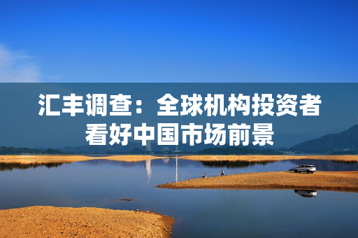 汇丰调查：全球机构投资者看好中国市场前景