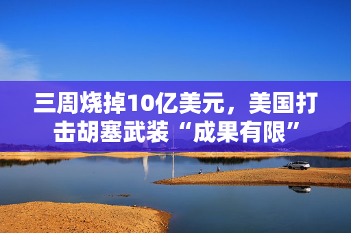 三周烧掉10亿美元，美国打击胡塞武装“成果有限”