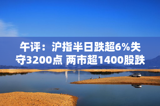 午评：沪指半日跌超6%失守3200点 两市超1400股跌停