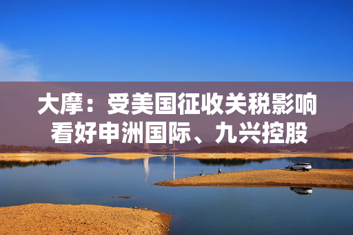大摩：受美国征收关税影响 看好申洲国际、九兴控股及裕元集