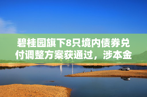 碧桂园旗下8只境内债券兑付调整方案获通过，涉本金124.17亿元