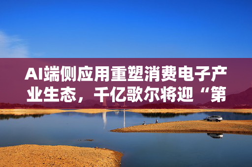 AI端侧应用重塑消费电子产业生态，千亿歌尔将迎“第二春”