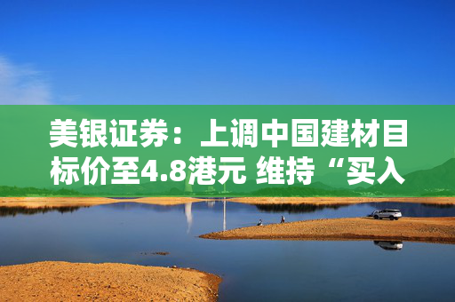 美银证券：上调中国建材目标价至4.8港元 维持“买入”评级