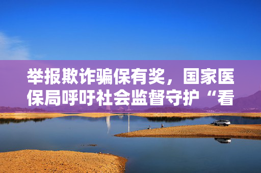 举报欺诈骗保有奖，国家医保局呼吁社会监督守护“看病钱”