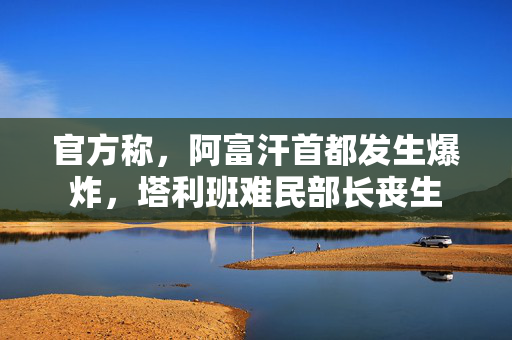 官方称，阿富汗首都发生爆炸，塔利班难民部长丧生