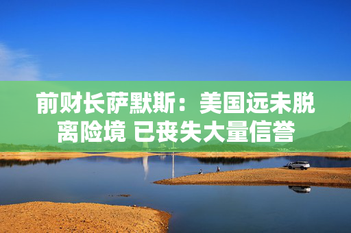 前财长萨默斯：美国远未脱离险境 已丧失大量信誉