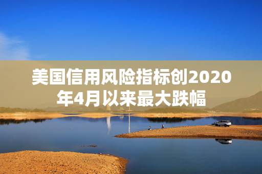 美国信用风险指标创2020年4月以来最大跌幅