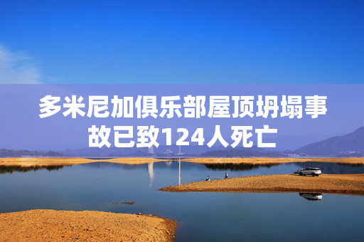 多米尼加俱乐部屋顶坍塌事故已致124人死亡