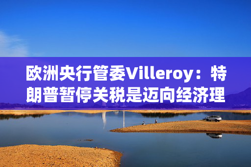 欧洲央行管委Villeroy：特朗普暂停关税是迈向经济理性的一步