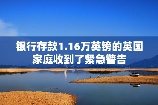银行存款1.16万英镑的英国家庭收到了紧急警告
