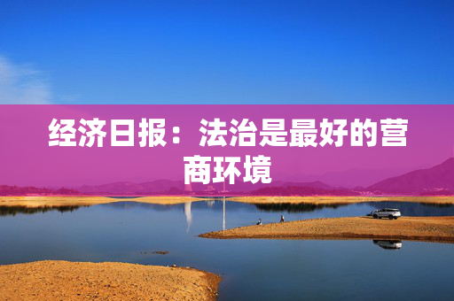 经济日报：法治是最好的营商环境