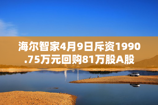 海尔智家4月9日斥资1990.75万元回购81万股A股