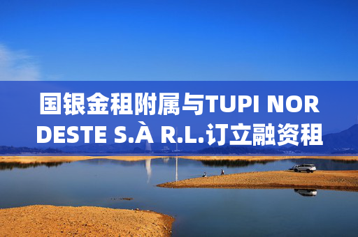 国银金租附属与TUPI NORDESTE S.À R.L.订立融资租赁合同