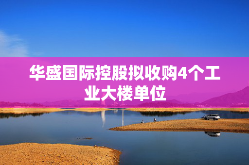 华盛国际控股拟收购4个工业大楼单位