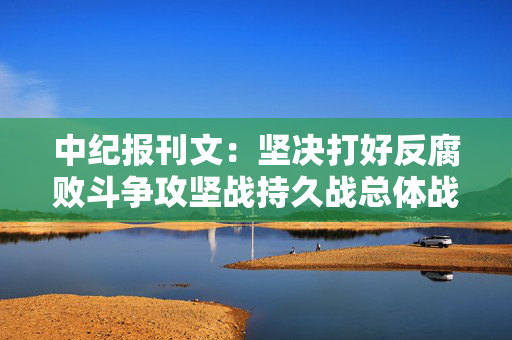 中纪报刊文：坚决打好反腐败斗争攻坚战持久战总体战
