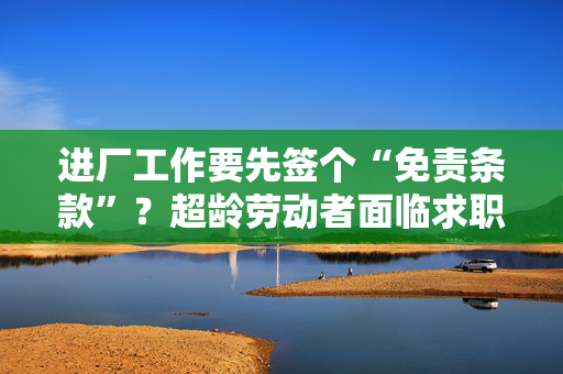 进厂工作要先签个“免责条款”？超龄劳动者面临求职就业难题