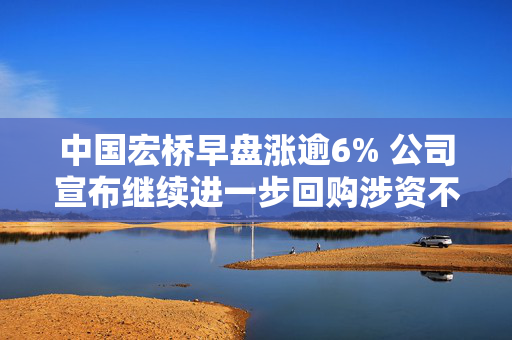 中国宏桥早盘涨逾6% 公司宣布继续进一步回购涉资不超过20亿元