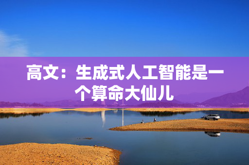 高文：生成式人工智能是一个算命大仙儿