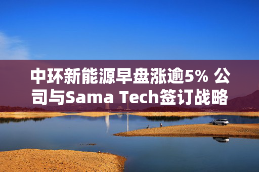 中环新能源早盘涨逾5% 公司与Sama Tech签订战略合作协议