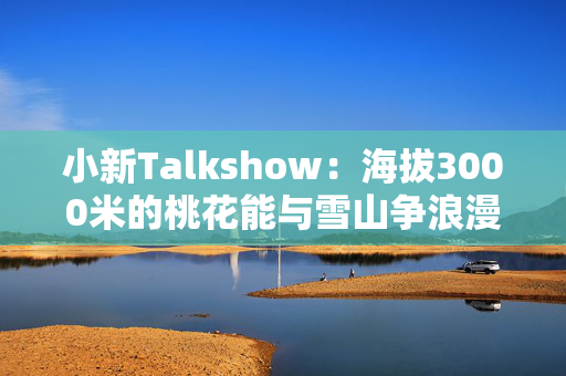 小新Talkshow：海拔3000米的桃花能与雪山争浪漫