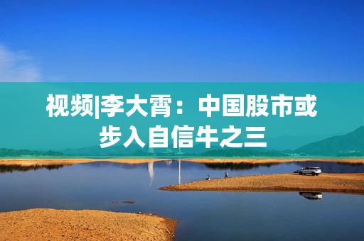 视频|李大霄：中国股市或步入自信牛之三